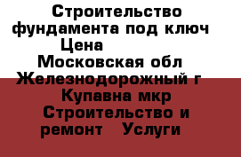 Строительство фундамента под ключ › Цена ­ 96 000 - Московская обл., Железнодорожный г., Купавна мкр Строительство и ремонт » Услуги   